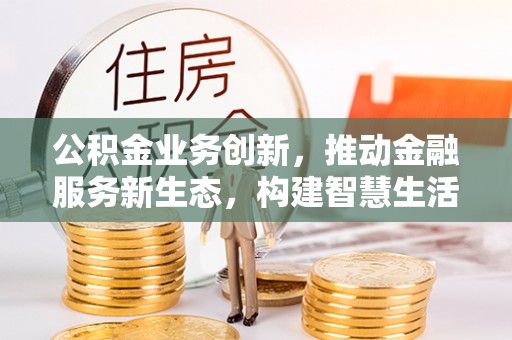 祁门公积金业务创新，推动金融服务新生态，构建智慧生活新未来