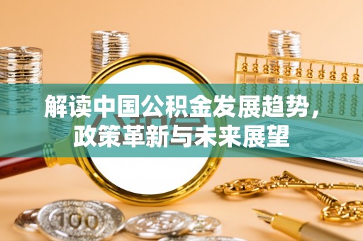 祁门解读中国公积金发展趋势，政策革新与未来展望