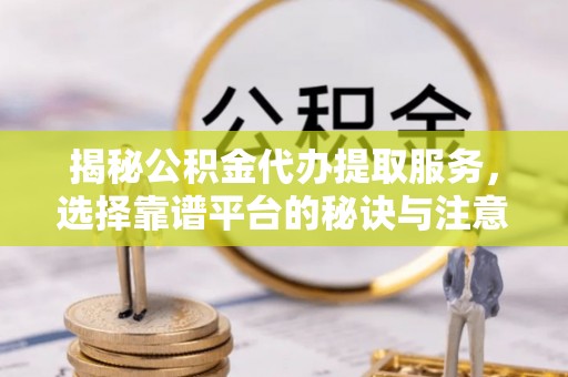 祁门揭秘公积金代办提取服务，选择靠谱平台的秘诀与注意事项