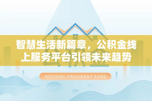 祁门智慧生活新篇章，公积金线上服务平台引领未来趋势