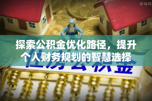 祁门探索公积金优化路径，提升个人财务规划的智慧选择