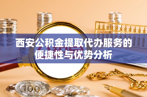 祁门西安公积金提取代办服务的便捷性与优势分析
