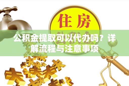 祁门公积金提取可以代办吗？详解流程与注意事项