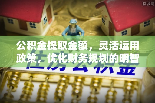 祁门公积金提取金额，灵活运用政策，优化财务规划的明智选择