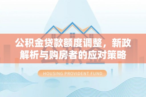 祁门公积金贷款额度调整，新政解析与购房者的应对策略