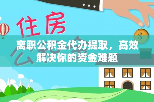 祁门离职公积金代办提取，高效解决你的资金难题