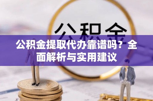 祁门公积金提取代办靠谱吗？全面解析与实用建议