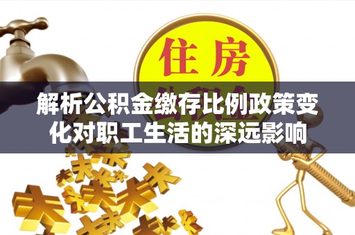 祁门解析公积金缴存比例政策变化对职工生活的深远影响