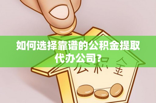 祁门如何选择靠谱的公积金提取代办公司？