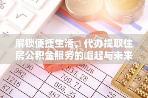 祁门解锁便捷生活，代办提取住房公积金服务的崛起与未来