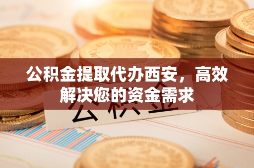 祁门公积金提取代办西安，高效解决您的资金需求