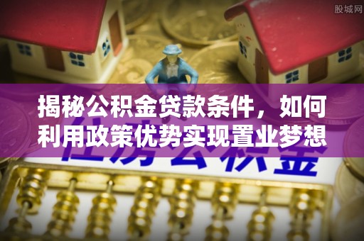 祁门揭秘公积金贷款条件，如何利用政策优势实现置业梦想