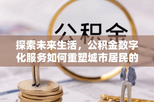 祁门探索未来生活，公积金数字化服务如何重塑城市居民的财务管理