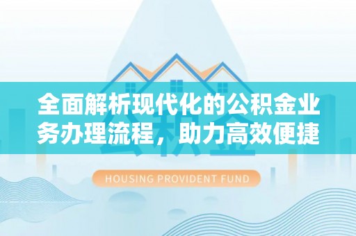 祁门全面解析现代化的公积金业务办理流程，助力高效便捷生活