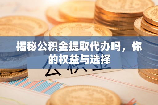 祁门揭秘公积金提取代办吗，你的权益与选择