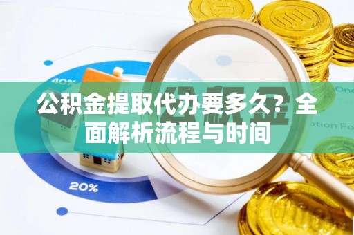 祁门公积金提取代办要多久？全面解析流程与时间