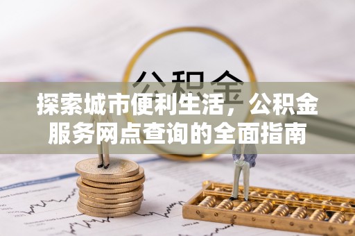 祁门探索城市便利生活，公积金服务网点查询的全面指南