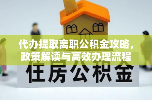 祁门代办提取离职公积金攻略，政策解读与高效办理流程