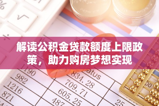 祁门解读公积金贷款额度上限政策，助力购房梦想实现
