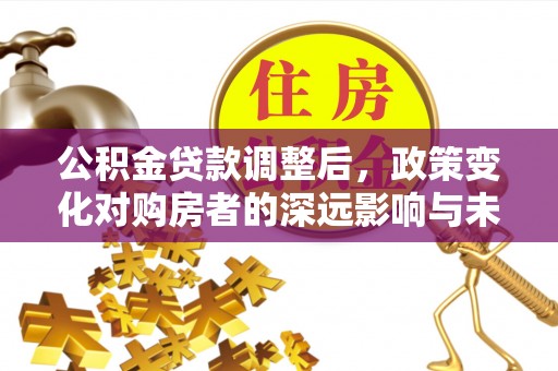 祁门公积金贷款调整后，政策变化对购房者的深远影响与未来趋势分析