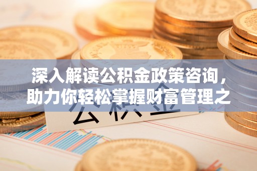 祁门深入解读公积金政策咨询，助力你轻松掌握财富管理之道