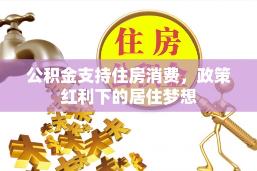 祁门公积金支持住房消费，政策红利下的居住梦想