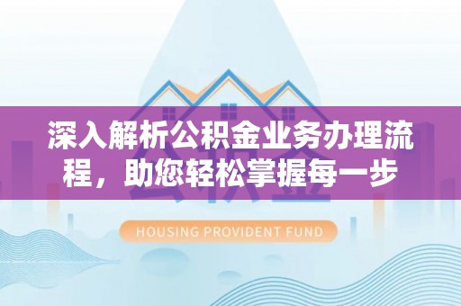 祁门深入解析公积金业务办理流程，助您轻松掌握每一步