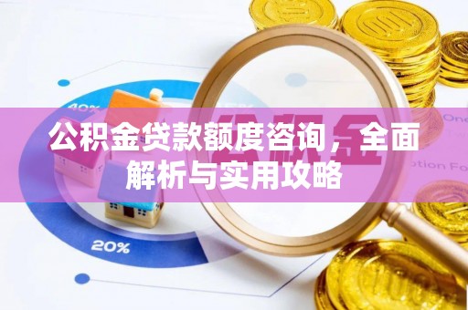 祁门公积金贷款额度咨询，全面解析与实用攻略