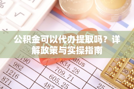 祁门公积金可以代办提取吗？详解政策与实操指南