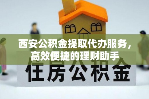 祁门西安公积金提取代办服务，高效便捷的理财助手