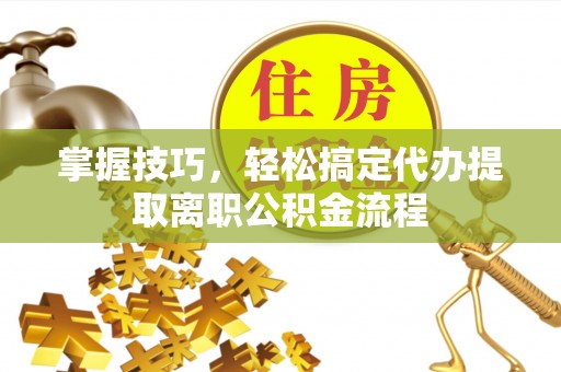 祁门掌握技巧，轻松搞定代办提取离职公积金流程