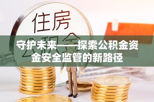 祁门守护未来——探索公积金资金安全监管的新路径