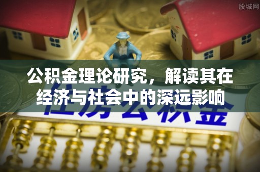 祁门公积金理论研究，解读其在经济与社会中的深远影响