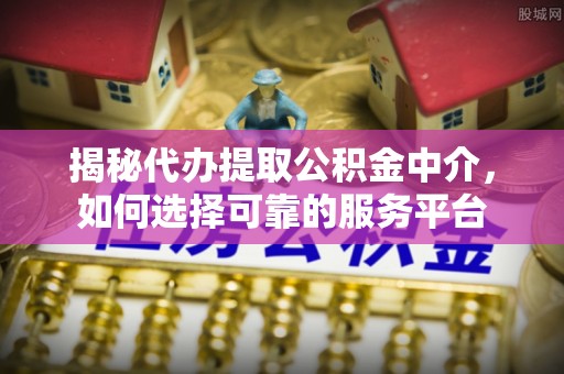 祁门揭秘代办提取公积金中介，如何选择可靠的服务平台