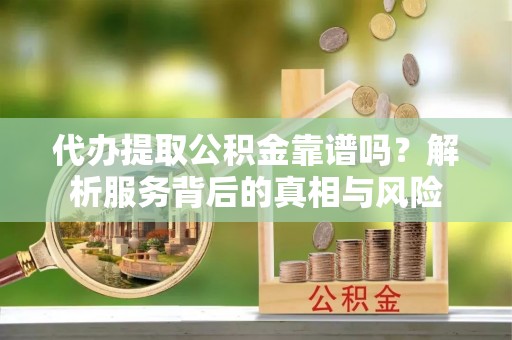 祁门代办提取公积金靠谱吗？解析服务背后的真相与风险