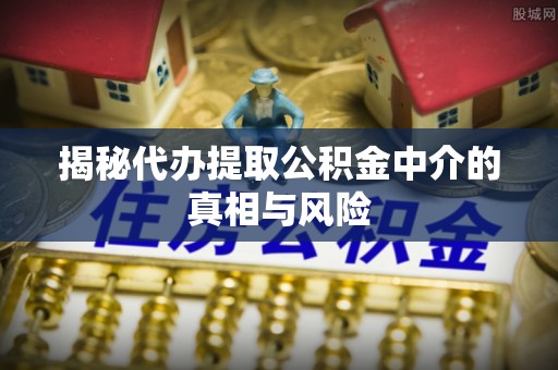 祁门揭秘代办提取公积金中介的真相与风险