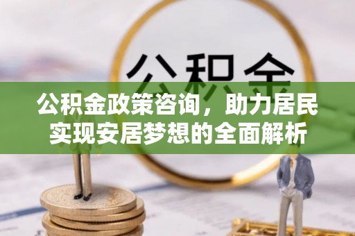 祁门公积金政策咨询，助力居民实现安居梦想的全面解析