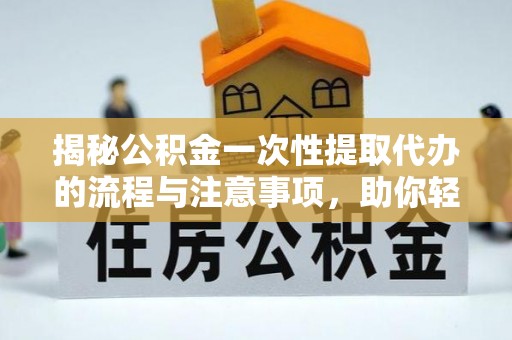 祁门揭秘公积金一次性提取代办的流程与注意事项，助你轻松搞定财务规划