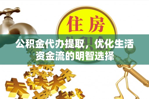 祁门公积金代办提取，优化生活资金流的明智选择