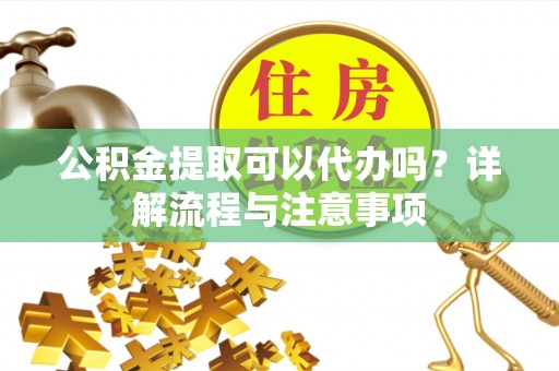 祁门公积金提取可以代办吗？详解流程与注意事项