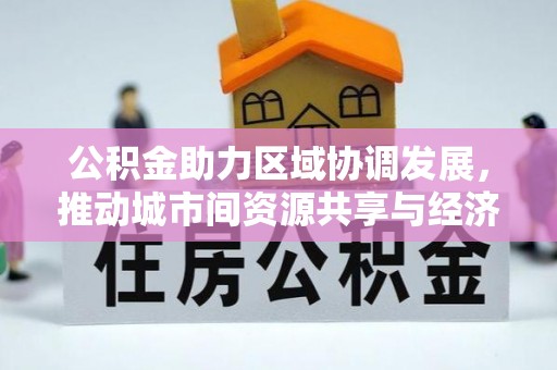 祁门公积金助力区域协调发展，推动城市间资源共享与经济均衡发展