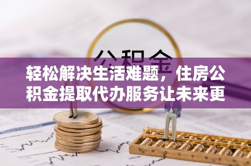 祁门轻松解决生活难题，住房公积金提取代办服务让未来更安心