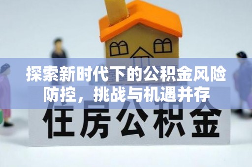 祁门探索新时代下的公积金风险防控，挑战与机遇并存
