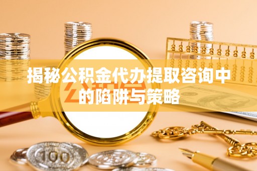 祁门揭秘公积金代办提取咨询中的陷阱与策略