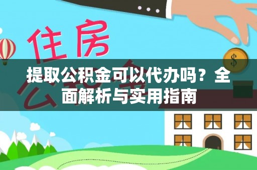 祁门提取公积金可以代办吗？全面解析与实用指南