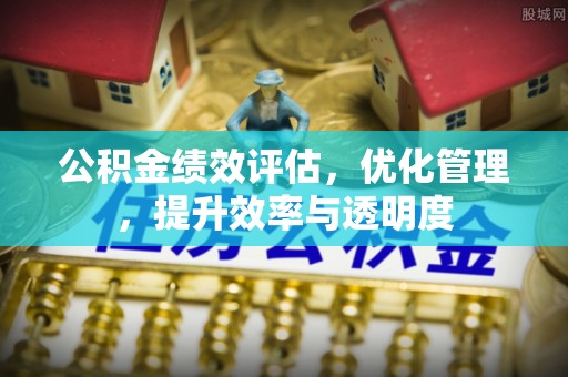 祁门公积金绩效评估，优化管理，提升效率与透明度