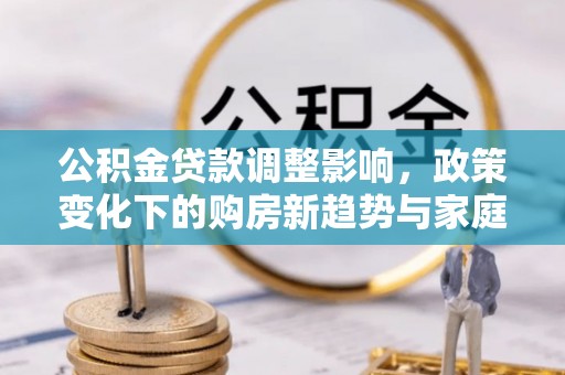 祁门公积金贷款调整影响，政策变化下的购房新趋势与家庭财务规划