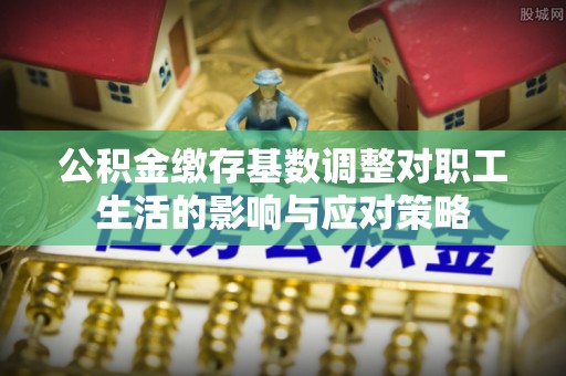 祁门公积金缴存基数调整对职工生活的影响与应对策略
