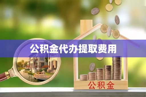 祁门公积金代办提取费用