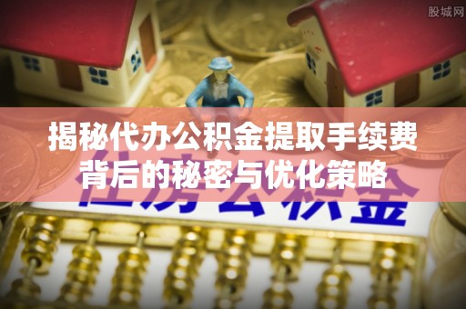 祁门揭秘代办公积金提取手续费背后的秘密与优化策略